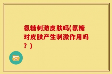 氨糖刺激皮肤吗(氨糖对皮肤产生刺激作用吗？)