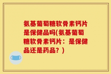氨基葡萄糖软骨素钙片是保健品吗(氨基葡萄糖软骨素钙片：是保健品还是药品？)