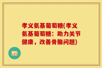 孝义氨基葡萄糖(孝义氨基葡萄糖：助力关节健康，改善骨骼问题)