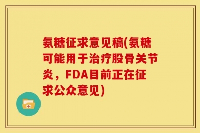 氨糖征求意见稿(氨糖可能用于治疗股骨关节炎，FDA目前正在征求公众意见)