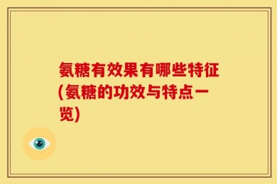 氨糖有效果有哪些特征(氨糖的功效与特点一览)