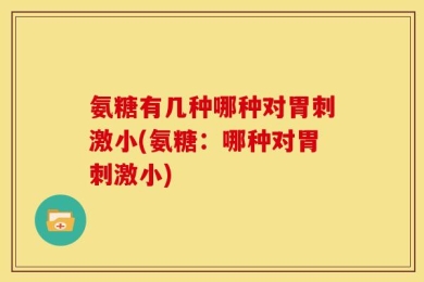 氨糖有几种哪种对胃刺激小(氨糖：哪种对胃刺激小)