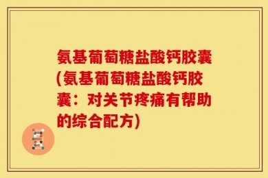 氨基葡萄糖盐酸钙胶囊(氨基葡萄糖盐酸钙胶囊：对关节疼痛有帮助的综合配方)