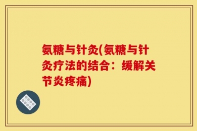 氨糖与针灸(氨糖与针灸疗法的结合：缓解关节炎疼痛)