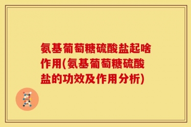 氨基葡萄糖硫酸盐起啥作用(氨基葡萄糖硫酸盐的功效及作用分析)