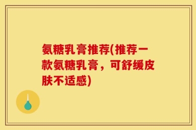 氨糖乳膏推荐(推荐一款氨糖乳膏，可舒缓皮肤不适感)