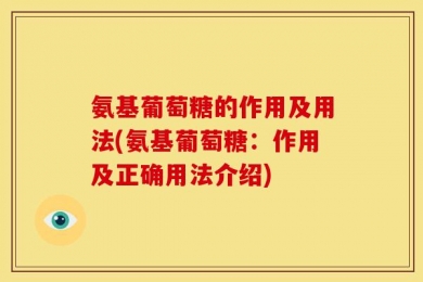 氨基葡萄糖的作用及用法(氨基葡萄糖：作用及正确用法介绍)