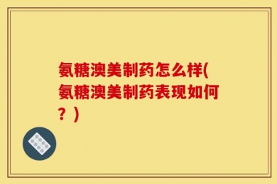 氨糖澳美制药怎么样(氨糖澳美制药表现如何？)