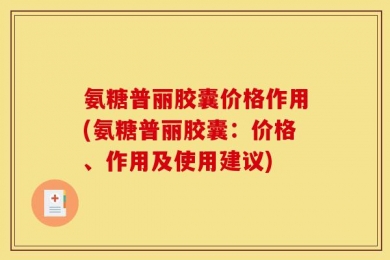 氨糖普丽胶囊价格作用(氨糖普丽胶囊：价格、作用及使用建议)