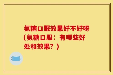 氨糖口服效果好不好呀(氨糖口服：有哪些好处和效果？)