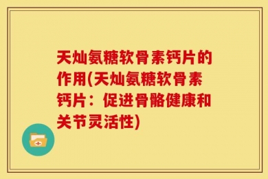 天灿氨糖软骨素钙片的作用(天灿氨糖软骨素钙片：促进骨骼健康和关节灵活性)