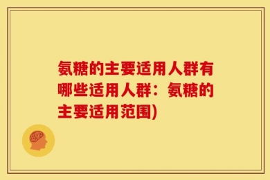 氨糖的主要适用人群有哪些适用人群：氨糖的主要适用范围)