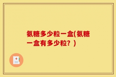 氨糖多少粒一盒(氨糖一盒有多少粒？)