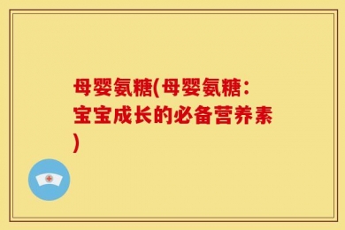 母婴氨糖(母婴氨糖：宝宝成长的必备营养素)
