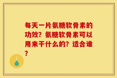 每天一片氨糖软骨素的功效？氨糖软骨素可以用来干什么的？适合谁？