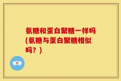 氨糖和蛋白聚糖一样吗(氨糖与蛋白聚糖相似吗？)