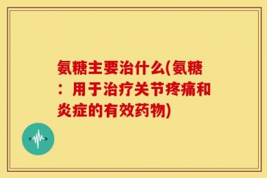 氨糖主要治什么(氨糖：用于治疗关节疼痛和炎症的有效药物)
