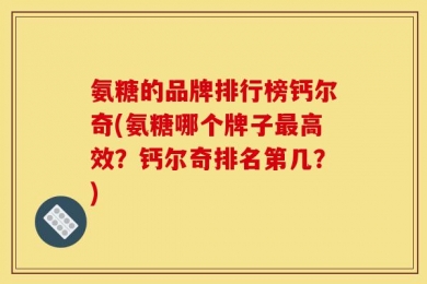 氨糖的品牌排行榜钙尔奇(氨糖哪个牌子最高效？钙尔奇排名第几？)