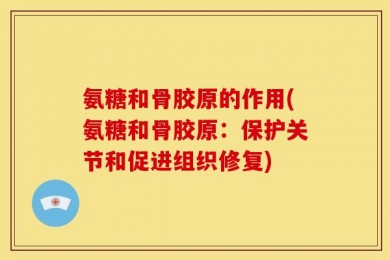 氨糖和骨胶原的作用(氨糖和骨胶原：保护关节和促进组织修复)