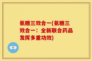 氨糖三效合一(氨糖三效合一：全新联合药品发挥多重功效)
