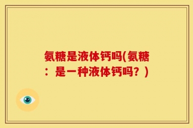 氨糖是液体钙吗(氨糖：是一种液体钙吗？)