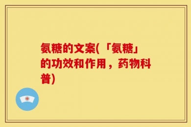 氨糖的文案(「氨糖」的功效和作用，药物科普)
