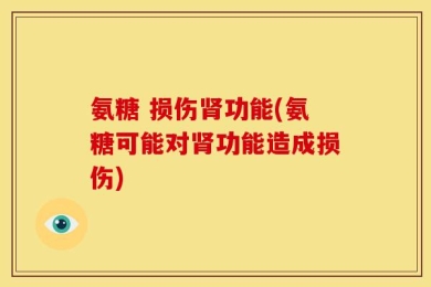 氨糖 损伤肾功能(氨糖可能对肾功能造成损伤)