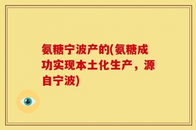 氨糖宁波产的(氨糖成功实现本土化生产，源自宁波)