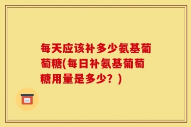 每天应该补多少氨基葡萄糖(每日补氨基葡萄糖用量是多少？)