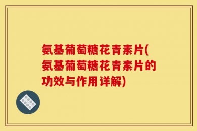 氨基葡萄糖花青素片(氨基葡萄糖花青素片的功效与作用详解)