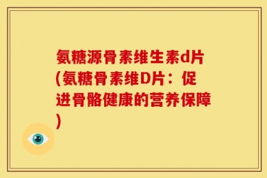 氨糖源骨素维生素d片(氨糖骨素维D片：促进骨骼健康的营养保障)