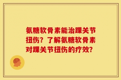 氨糖软骨素能治踝关节扭伤？了解氨糖软骨素对踝关节扭伤的疗效？
