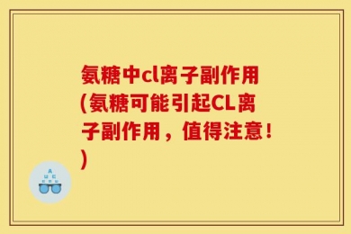 氨糖中cl离子副作用(氨糖可能引起CL离子副作用，值得注意！)