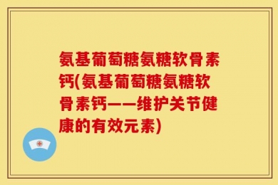 氨基葡萄糖氨糖软骨素钙(氨基葡萄糖氨糖软骨素钙——维护关节健康的有效元素)