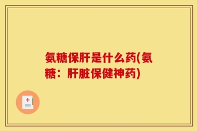 氨糖保肝是什么药(氨糖：肝脏保健神药)