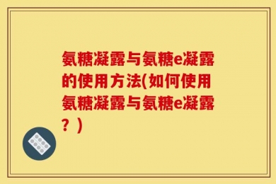 氨糖凝露与氨糖e凝露的使用方法(如何使用氨糖凝露与氨糖e凝露？)
