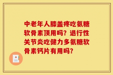 中老年人膝盖疼吃氨糖软骨素顶用吗？退行性关节炎吃健力多氨糖软骨素钙片有用吗？