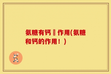 氨糖有钙啲作用(氨糖和钙的作用！)