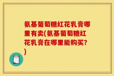 氨基葡萄糖红花乳膏哪里有卖(氨基葡萄糖红花乳膏在哪里能购买？)