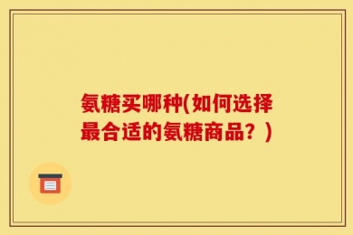 氨糖买哪种(如何选择最合适的氨糖商品？)