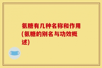 氨糖有几种名称和作用(氨糖的别名与功效概述)
