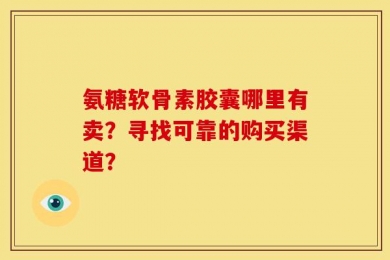 氨糖软骨素胶囊哪里有卖？寻找可靠的购买渠道？