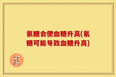 氨糖会使血糖升高(氨糖可能导致血糖升高)