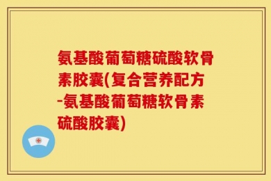 氨基酸葡萄糖硫酸软骨素胶囊(复合营养配方-氨基酸葡萄糖软骨素硫酸胶囊)