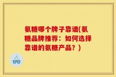 氨糖哪个牌子靠谱(氨糖品牌推荐：如何选择靠谱的氨糖产品？)