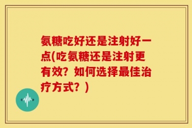 氨糖吃好还是注射好一点(吃氨糖还是注射更有效？如何选择最佳治疗方式？)