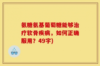 氨糖氨基葡萄糖能够治疗软骨疾病，如何正确服用？49字)