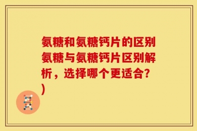 氨糖和氨糖钙片的区别氨糖与氨糖钙片区别解析，选择哪个更适合？)