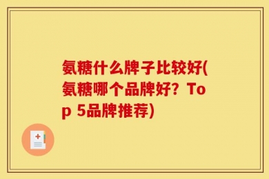 氨糖什么牌子比较好(氨糖哪个品牌好？Top 5品牌推荐)