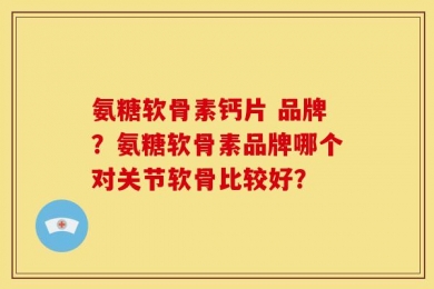 氨糖软骨素钙片 品牌？氨糖软骨素品牌哪个对关节软骨比较好？
